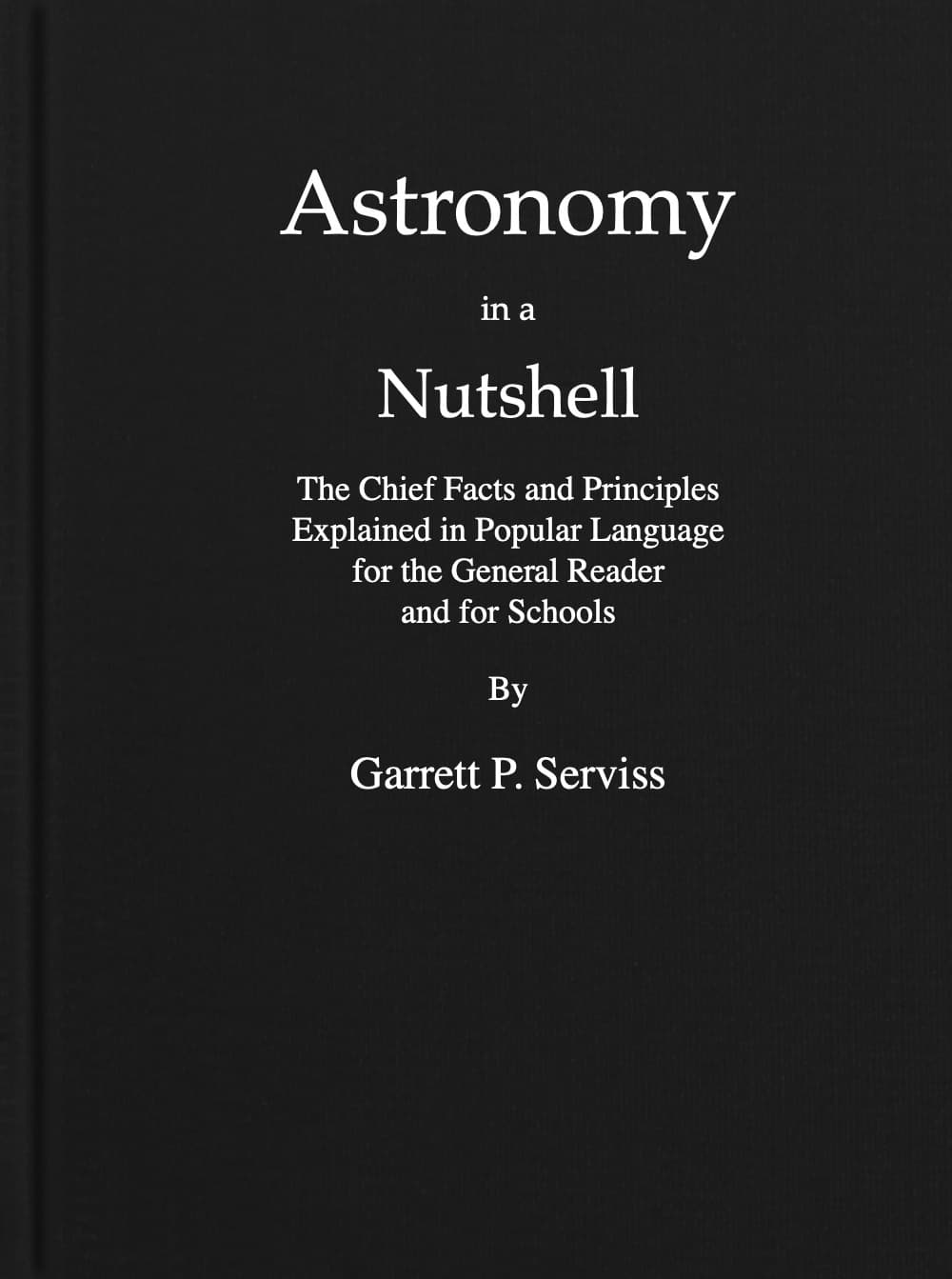 Astronomy in a Nutshell: The Chief Facts and Principles Explained in Popular Language for the General Reader and for Schools