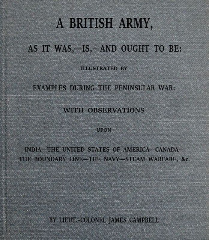 A British Army, as It Was,--Is,--And Ought to Be: Illustrated by Examples During the Peninsular War; With Observations Upon India; The United States of America; Canada; The Boundary Line; The Navy; Steam Warfare, &c.