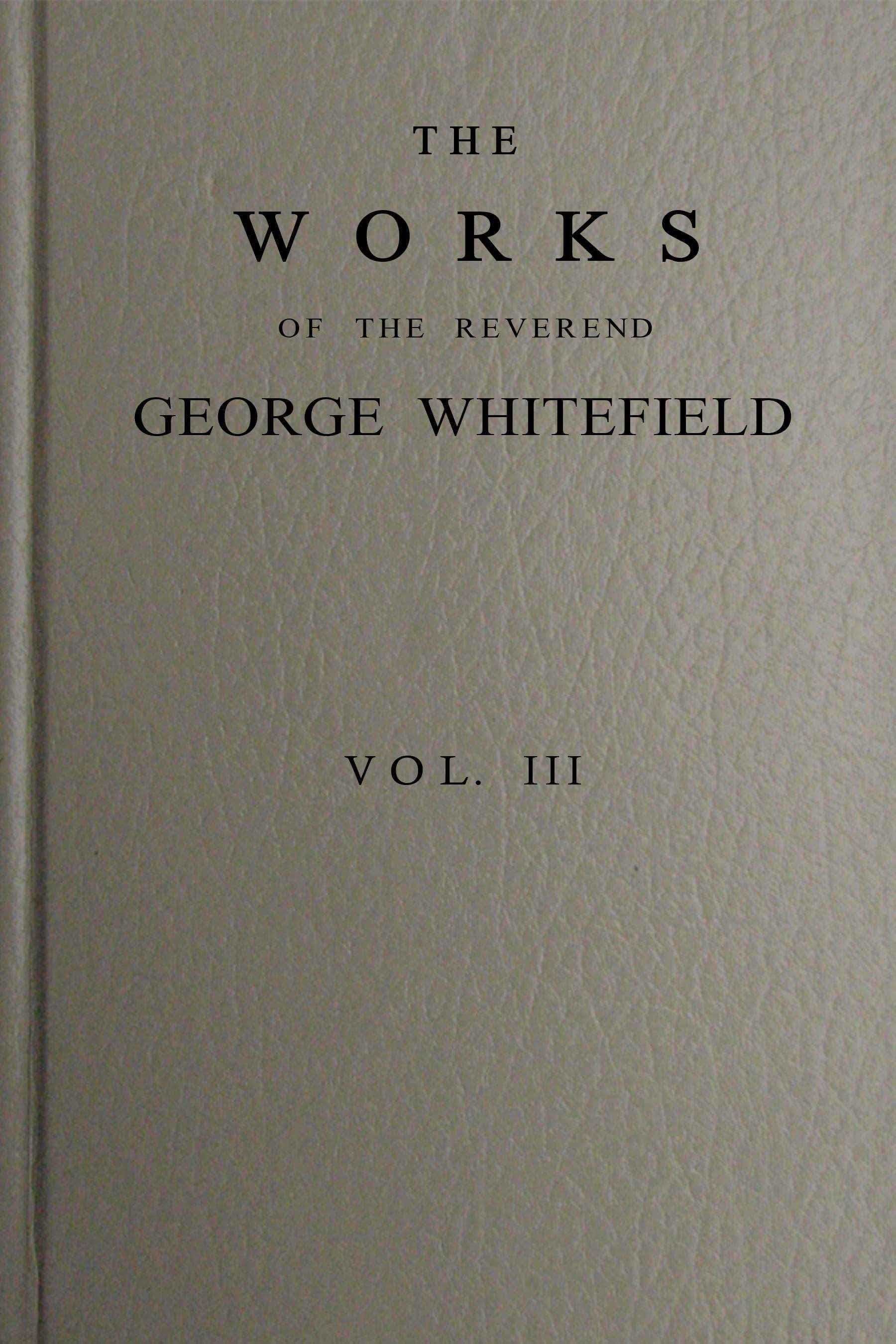 The Works of the Reverend George Whitefield, M.a., Vol. 3 (of 6): Containing All His Sermons and Tracts, Etc.