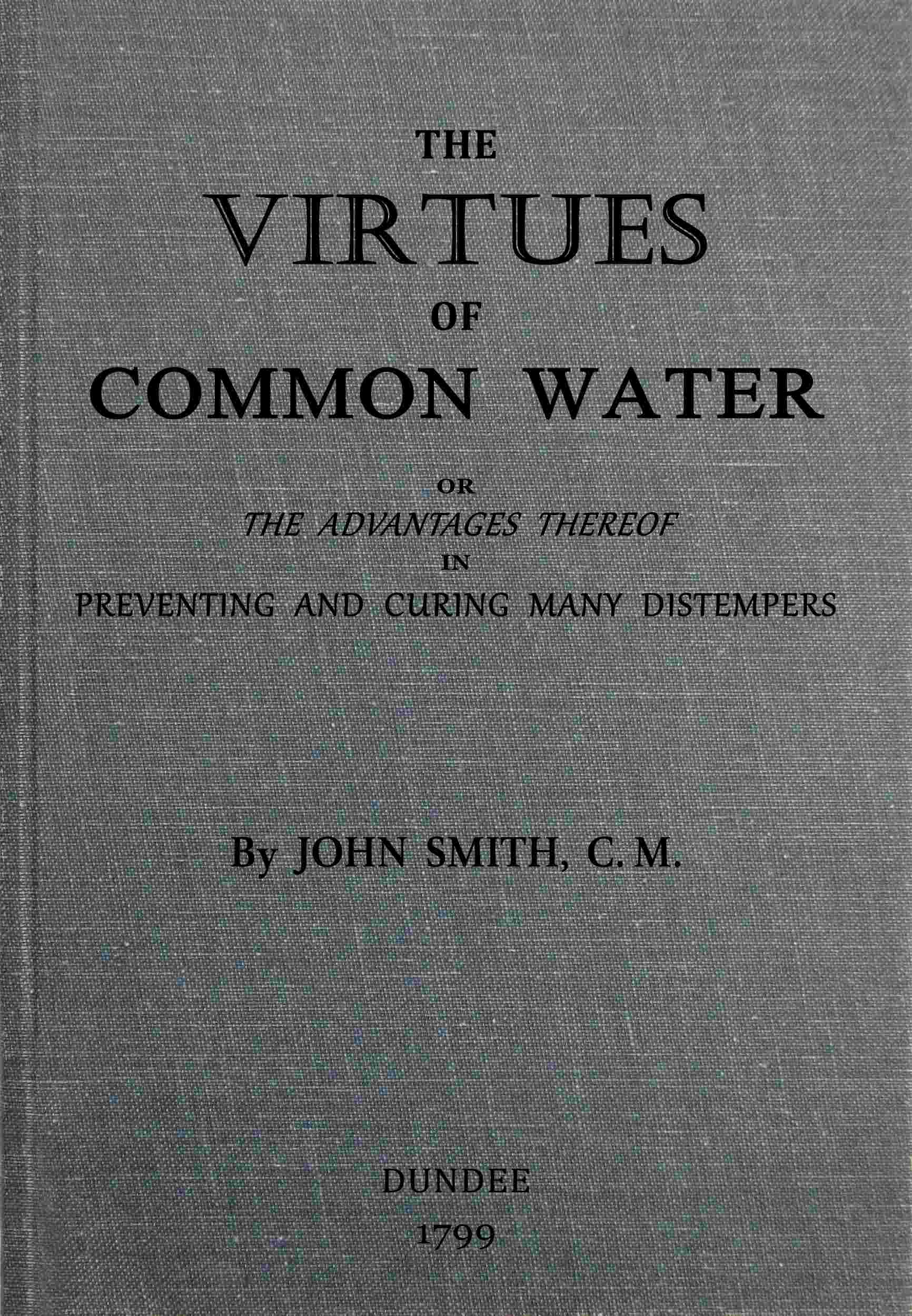 The Virtues of Common Water: Or, The Advantages Thereof, in Preventing and Curing Many Distempers: Gathered from the Writings of Several Eminent Physicians, and Also from More Than Forty Years Experience