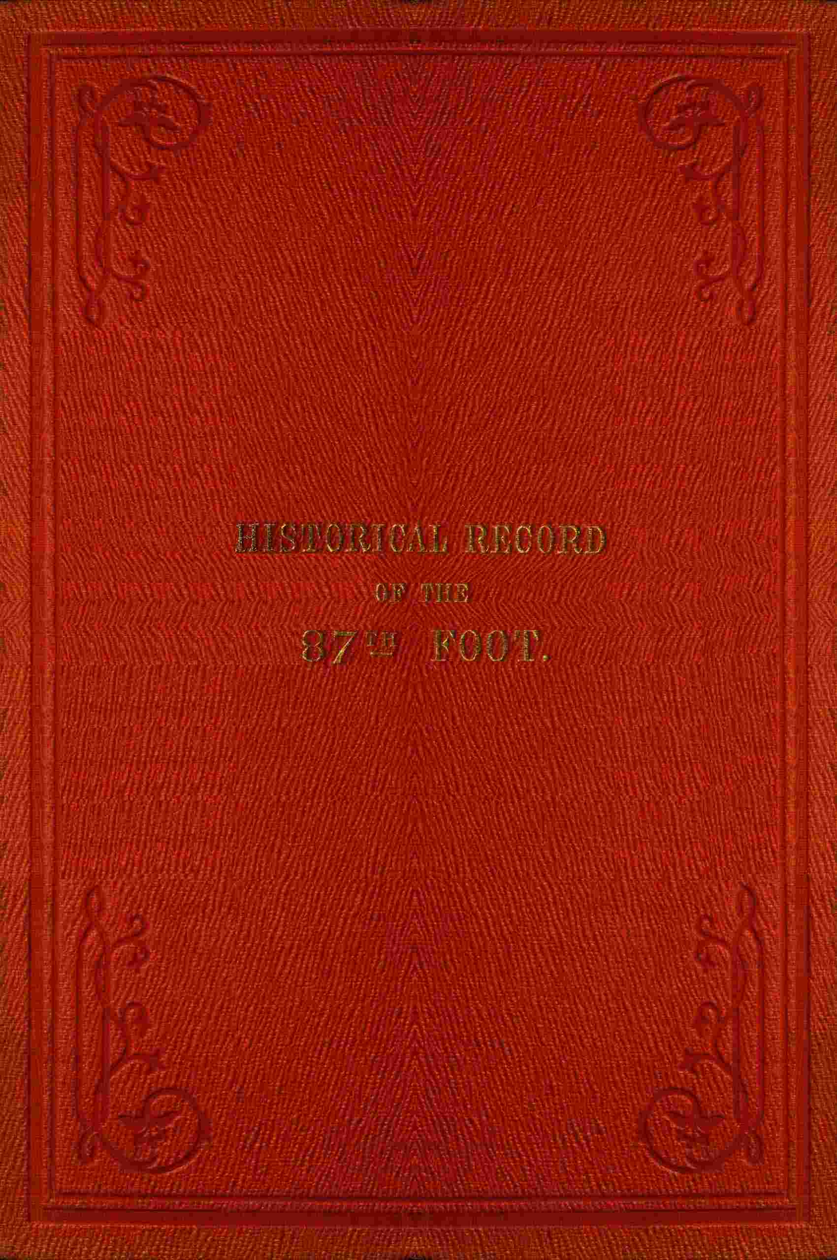 Historical Record of the Eighty-Seventh Regiment, or the Royal Irish Fusiliers: Containing an Account of the Formation of the Regiment in 1793, and of Its Subsequent Services to 1853