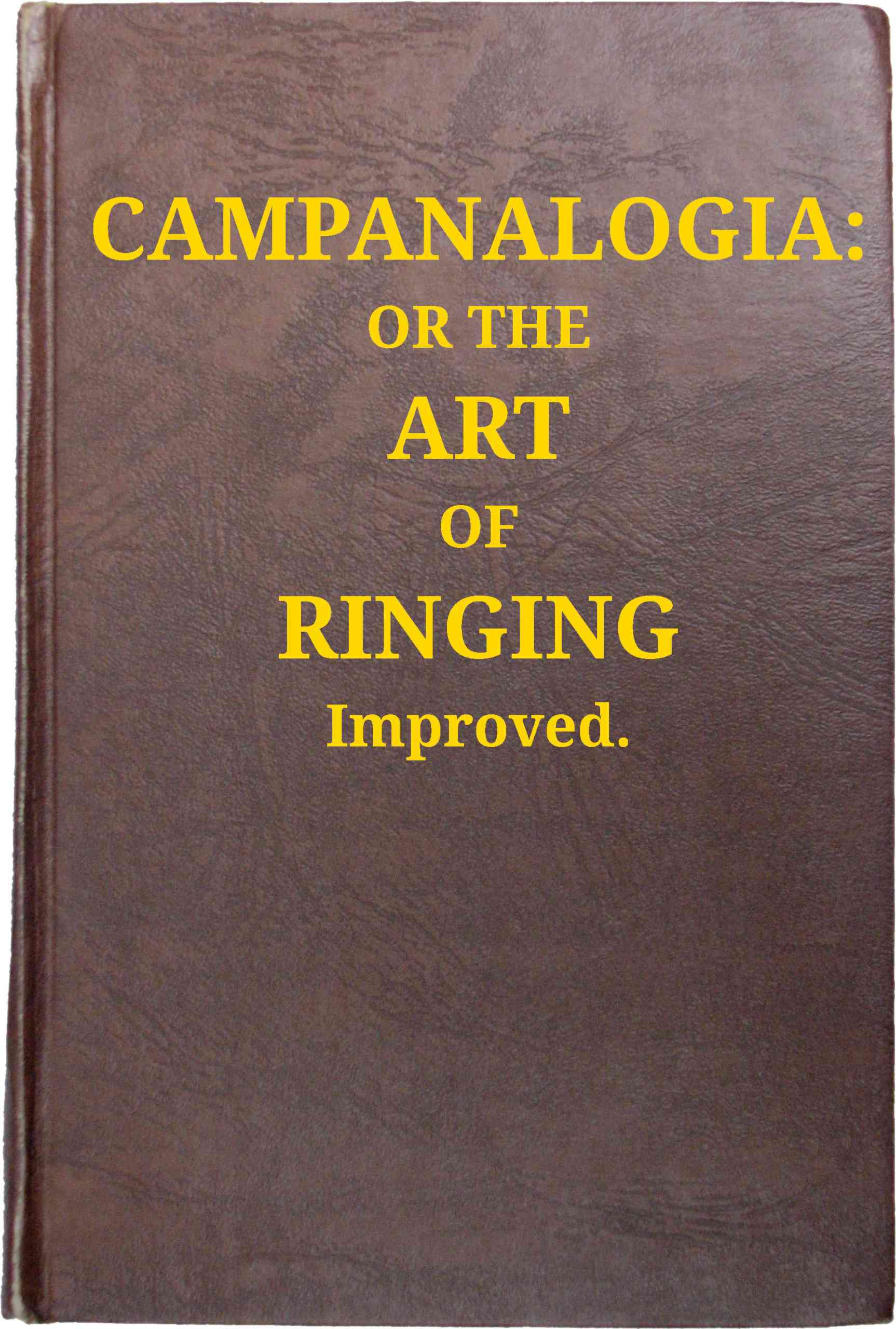 Campanalogia: Or the Art of Ringing Improved: With Plain and Easie Rules to Guide the Practitioner in the Ringing All Kinds of Changes, to Which Is Added, Great Variety of New Peals.