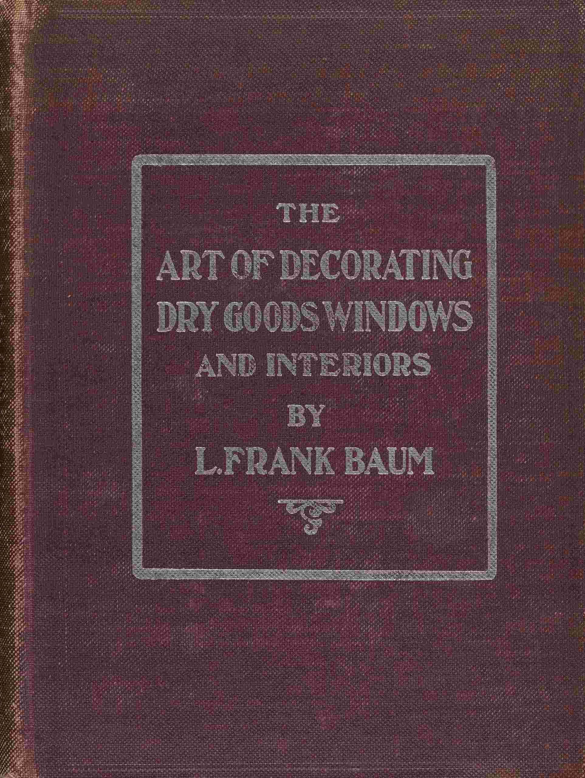 The Art of Decorating Dry Goods Windows and Interiors: A Complete Manual of Window Trimming, Designed as an Educator in All the Details of the Art, According to the Best Accepted Methods, and Treating Fully Every Important Subject