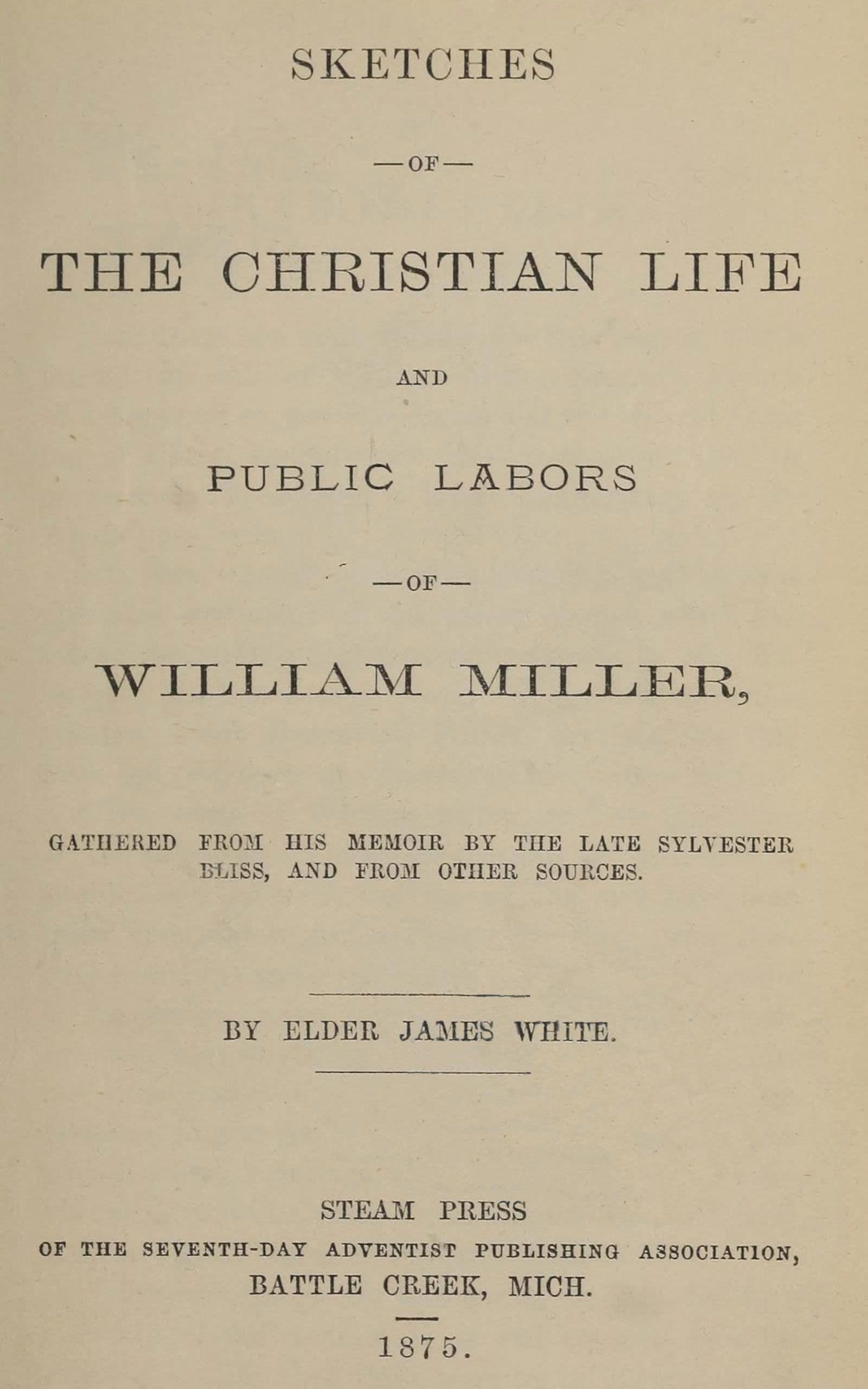 Sketches of the Christian Life and Public Labors of William Miller: Gathered from His Memoir by the Late Sylvester Bliss, and from Other Sources