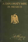 A Diplomat's Wife in Mexico: Letters from the American Embassy at Mexico City, Covering the Dramatic Period Between October 8th, 1913, and the Breaking Off of Diplomatic Relations on April 23rd, 1914, Together with an Account of the Occupation of Vera Cruz