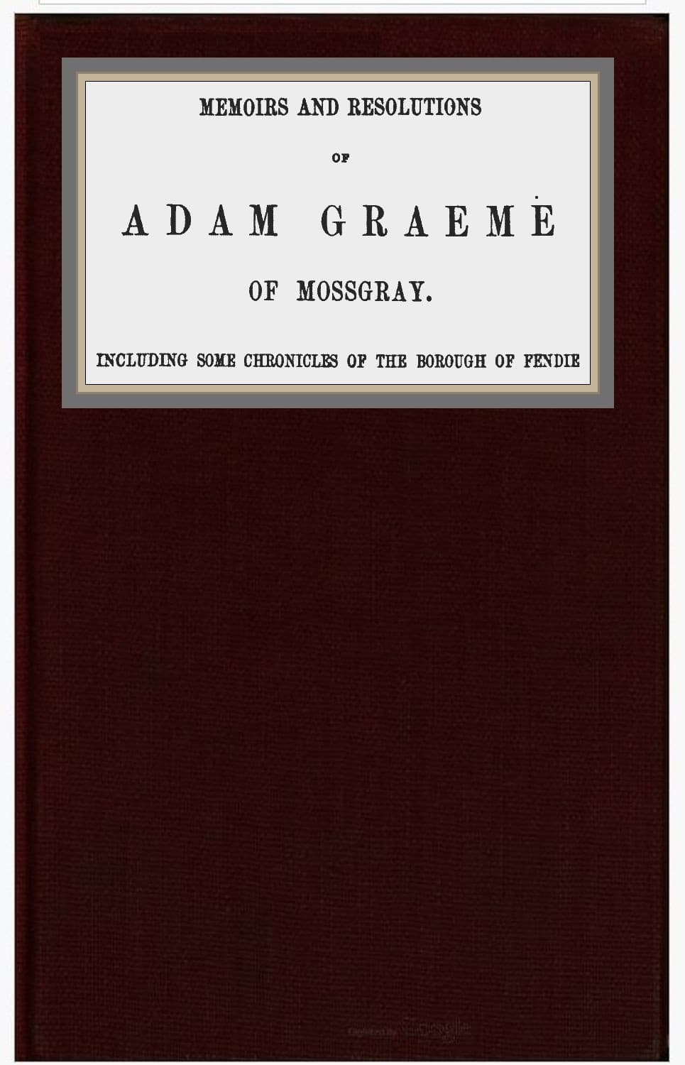 Memoirs and Resolutions of Adam Graeme of Mossgray, Including Some Chronicles of the Borough of Fendie