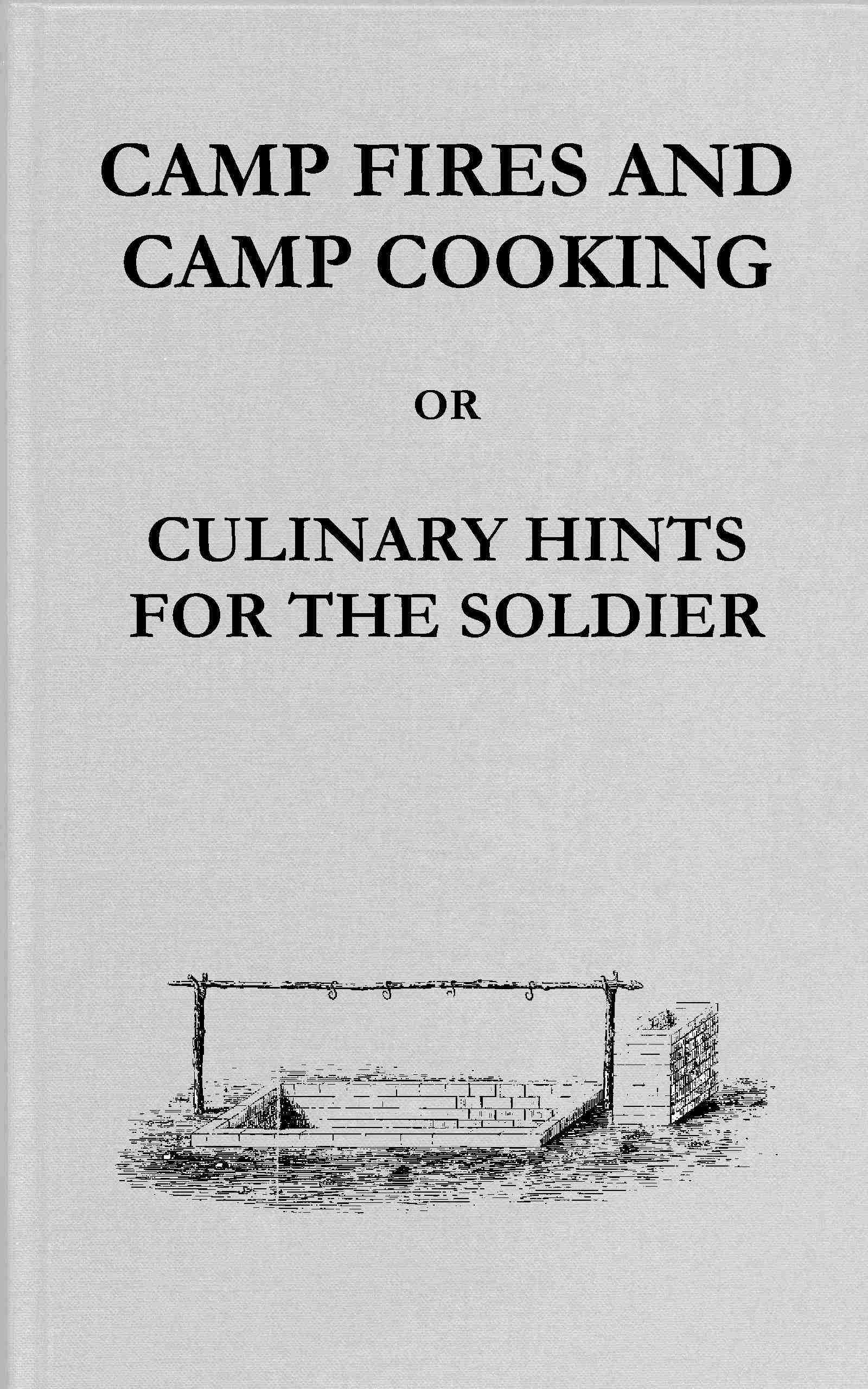 Camp Fires and Camp Cooking: Or, Culinary Hints for the Soldier: Including Receipt for Making Bread in the "Portable Field Oven" Furnished by the Subsistence Department