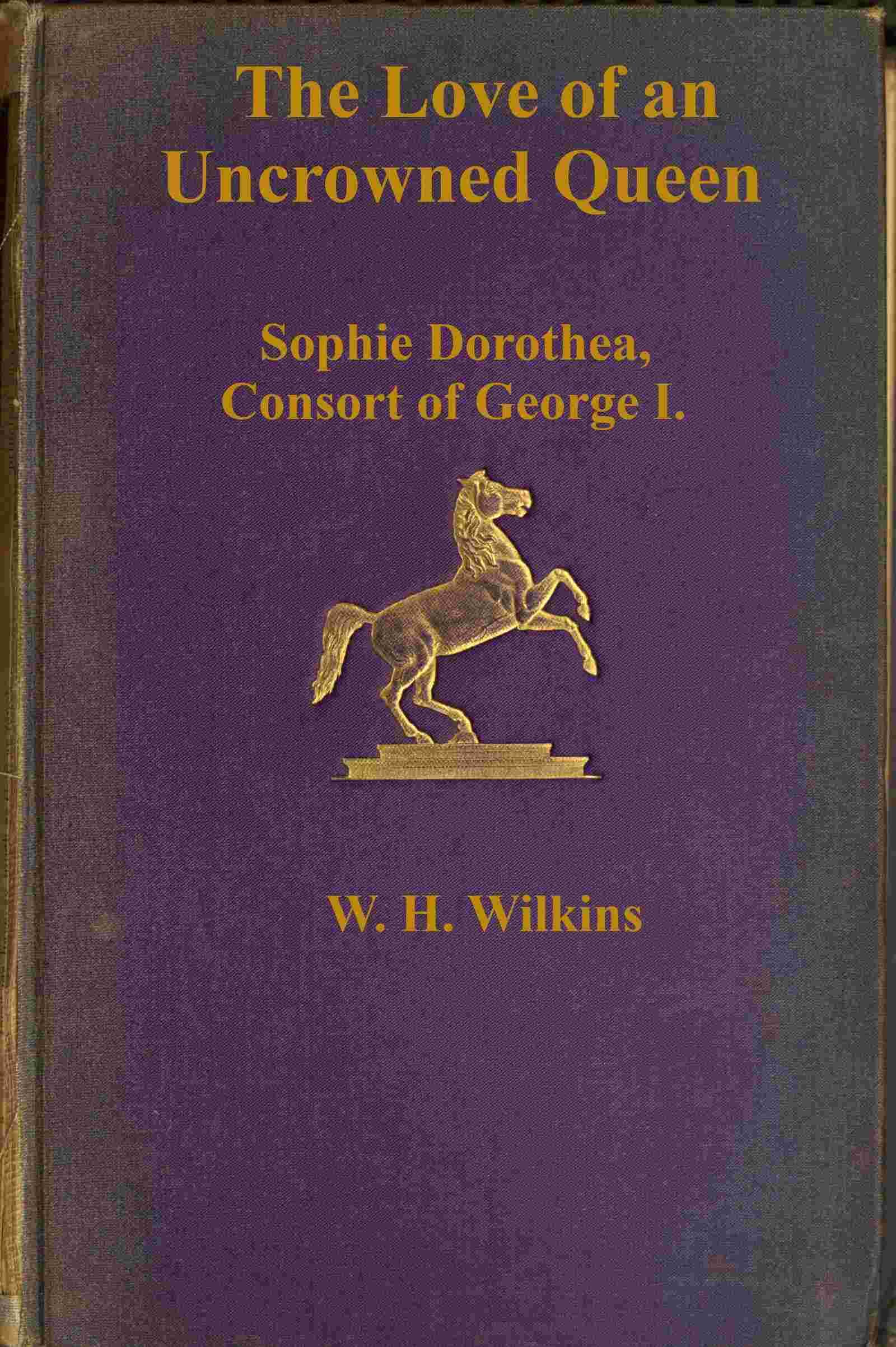 The Love of an Uncrowned Queen: Sophie Dorothea, Consort of George I, and Her Correspondence with Philip Christopher, Count Königsmarck