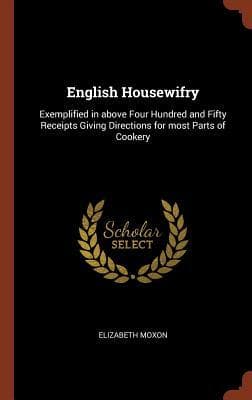 English Housewifry: Exemplified in Above Four Hundred and Fifty Receipts Giving Directions for Most Parts of Cookery