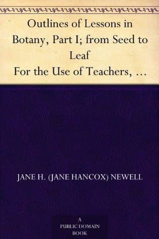 Outlines of Lessons in Botany, Part I; from Seed to Leaf: For the Use of Teachers, or Mothers Studying with Their Children