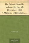 The Atlantic Monthly, Volume 10, No. 62, December, 1862: A Magazine of Literature, Art, and Politics