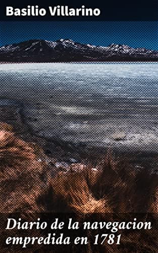 Diario De La Navegacion Empredida En 1781: Desde El Rio Negro, Para Reconocer La Bahia De Todos Los Santos, Las Islas Del Buen Suceso, Y El Desague Del Rio Colorado