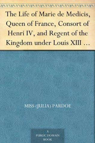 The Life of Marie De Medicis, Queen of France, Consort of Henri IV, and Regent of the Kingdom Under Louis XIII — Volume 1