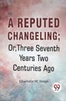 A Reputed Changeling; Or, Three Seventh Years Two Centuries Ago