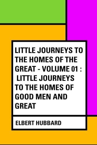 Little Journeys to the Homes of the Great - Volume 01: Little Journeys to the Homes of Good Men and Great