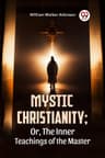 Mystic Christianity; Or, the Inner Teachings of the Master