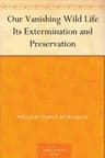 Our Vanishing Wild Life: Its Extermination and Preservation