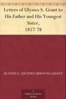 Letters of Ulysses S. Grant to His Father and His Youngest Sister, 1857-78