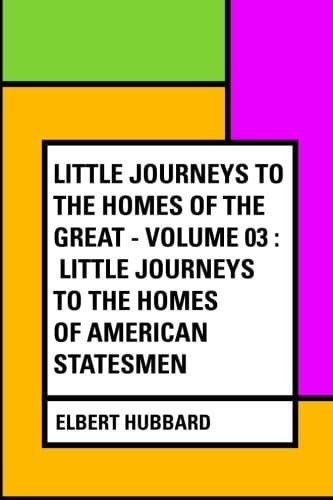 Little Journeys to the Homes of the Great - Volume 03: Little Journeys to the Homes of American Statesmen