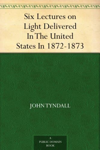 Six Lectures on Light: Delivered in the United States in 1872-1873