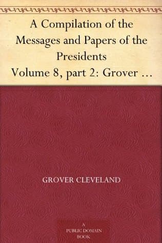 A Compilation of the Messages and Papers of the Presidents. Volume 8, Part 2: Grover Cleveland