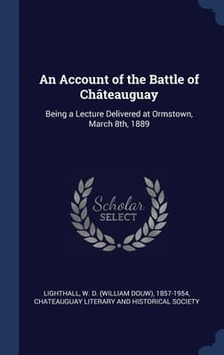 An Account of the Battle of Chateauguay: Being a Lecture Delivered at Ormstown, March 8th, 1889