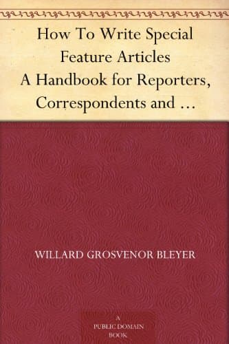 How to Write Special Feature Articles: A Handbook for Reporters, Correspondents and Free-Lance Writers Who Desire to Contribute to Popular Magazines and Magazine Sections of Newspapers