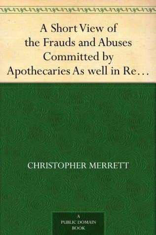 A Short View of the Frauds and Abuses Committed by Apothecaries: As Well in Relation to Patients, as Physicians: And of The: Only Remedy Thereof by Physicians Making Their Own: Medicines.