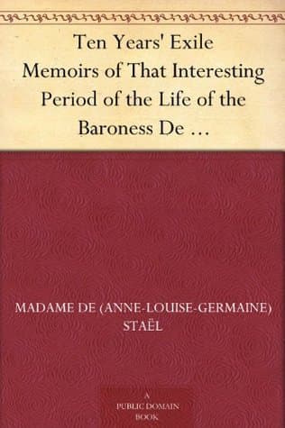 Ten Years' Exile: Memoirs of That Interesting Period of the Life of the Baroness De Stael-Holstein, Written by Herself, During the Years 1810, 1811, 1812, and 1813, and Now First Published from the Original Manuscript, by Her Son.