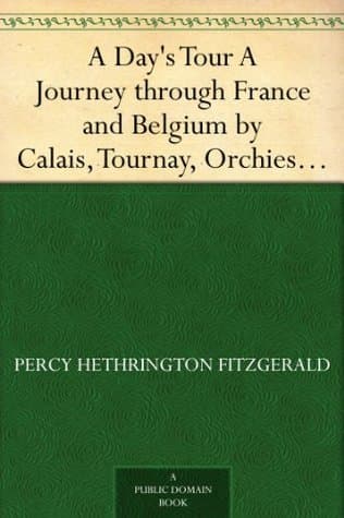 A Day's Tour: A Journey Through France and Belgium by Calais, Tournay, Orchies, Douai, Arras, Béthune, Lille, Comines, Ypres, Hazebrouck, Berg