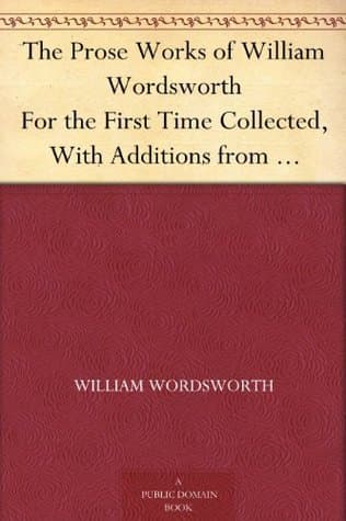 The Prose Works of William Wordsworth: For the First Time Collected, with Additions from Unpublished Manuscripts. in Three Volumes.