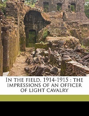 In the Field (1914-1915): The Impressions of an Officer of Light Cavalry