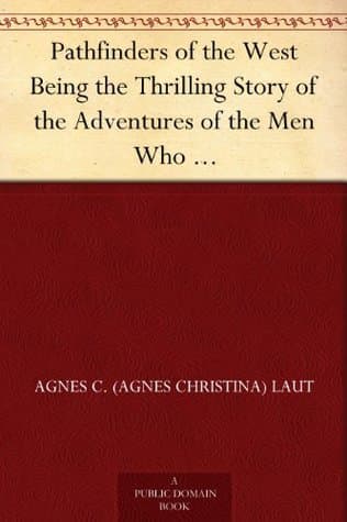 Pathfinders of the West: Being the Thrilling Story of the Adventures of the Men Who: Discovered the Great Northwest: Radisson, La Vérendrye,: Lewis and Clark