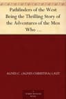 Pathfinders of the West: Being the Thrilling Story of the Adventures of the Men Who: Discovered the Great Northwest: Radisson, La Vérendrye,: Lewis and Clark