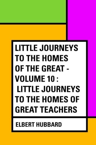 Little Journeys to the Homes of the Great - Volume 10: Little Journeys to the Homes of Great Teachers