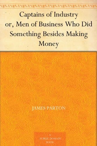 Captains of Industry; Or, Men of Business Who Did Something Besides Making Money