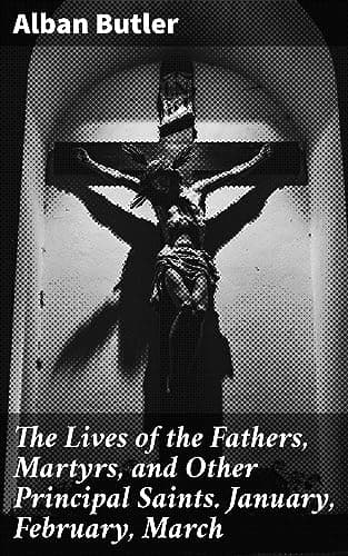 The Lives of the Fathers, Martyrs, and Other Principal Saints. January, February, March