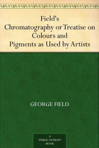 Field's Chromatography: Or Treatise on Colours and Pigments as Used by Artists