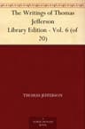 The Writings of Thomas Jefferson: Library Edition - Vol. 6 (of 20)
