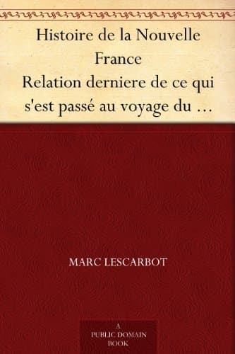 Histoire De La Nouvelle France: Relation Derniere De Ce Qui S'est Passé Au Voyage Du Sieur De Poutrincourt En La Nouvelle France Depuis 10 Mois Ença