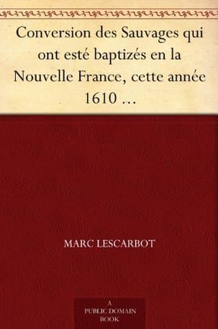 Conversion Des Sauvages Qui Ont Esté Baptizés En La Nouvelle France, Cette Année 1610: Avec UN Bref Recit Du Voyage Du Sieur De Poutrincourt