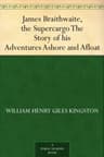 James Braithwaite, the Supercargo: The Story of His Adventures Ashore and Afloat