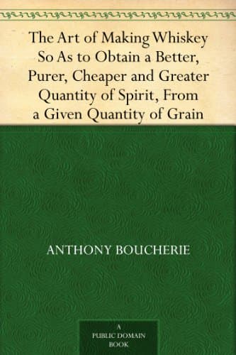 The Art of Making Whiskey: So as to Obtain a Better, Purer, Cheaper and Greater Quantity of Spirit, from a Given Quantity of Grain. Also, the Art of Converting It into Gin, After the Process of the Holland Distillers