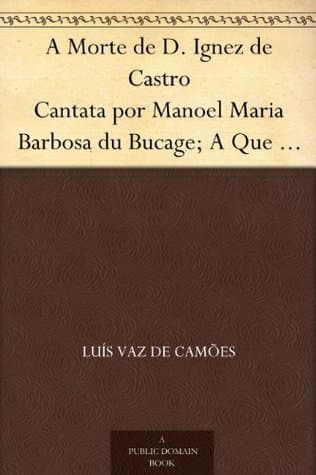 A Morte De D. Ignez De Castro: Cantata Por Manoel Maria Barbosa Du Bucage; a Que Se Ajunta O Episódio, Ao Mesmo Assumpto, Do Immortal Luiz De Camões