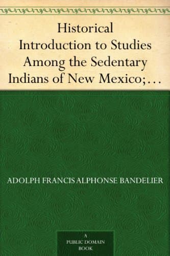 Historical Introduction to Studies Among the Sedentary Indians of New Mexico; Report on the Ruins of the Pueblo of Pecos: Papers of the Archæological Institute of America, American Series, Vol. I