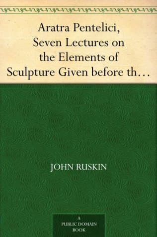 Aratra Pentelici, Seven Lectures on the Elements of Sculpture: Given Before the University of Oxford in Michaelmas Term, 1870