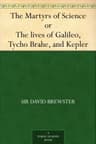 The Martyrs of Science, Or, The Lives of Galileo, Tycho Brahe, and Kepler