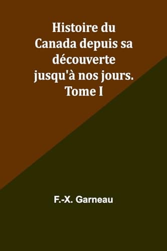 Histoire Du Canada Depuis Sa Découverte Jusqu'à Nos Jours. Tome I