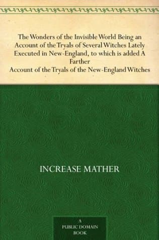 The Wonders of the Invisible World: Being an Account of the Tryals of Several Witches Lately Executed in New-England, to Which Is Added a Farther Account of the Tryals of the New-England Witches