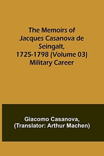 The Memoirs of Jacques Casanova De Seingalt, 1725-1798. Volume 03: Military Career